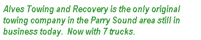 Text Box: Alves Towing and Recovery is the only original towing company in the Parry Sound area still in business today.  Now with 7 trucks. 
